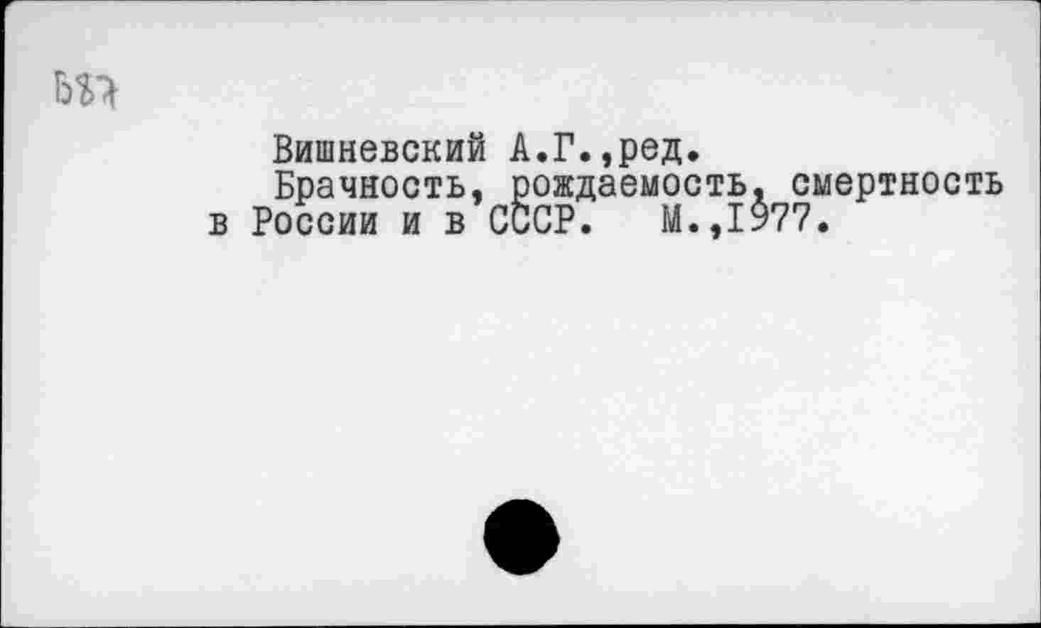 ﻿ьп
Вишневский А.Г.,ред.
Брачность, рождаемость, смертность в России и в СССР. М.,1977.